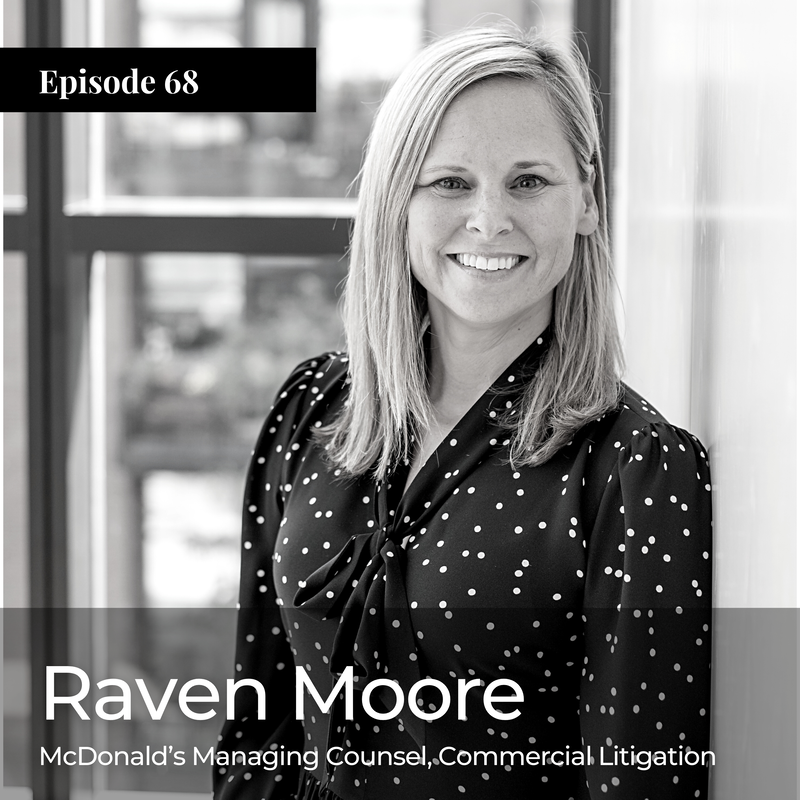 Today I’m talking with Raven Moore, Managing Counsel of Commercial Litigation for McDonald’s. A native of Chicagoland, Raven grew up thinking she would either be a lawyer or a comedian. As you will hear, we got a chuckle out of her comedic aspirations but, in truth, Raven could have been anything she wanted to be. She followed her instinct to the law. She attended the University of Dayton where she studied communications management, then headed south to Tulane for law school. While she had a passion for human rights, she was drawn towards litigation so she took a job with a Chicago-based firm, Sachnoff & Weaver where she cut her teeth as a young lawyer. 

Raven reflects on some of the key experiences she had from her early years of practice and commends those more senior lawyers around her at the time for giving her meaningful opportunities. Sachnoff & Weaver later merged with Reed Smith, which is where Raven made partner as a new mom. The experience was both a proud moment for Raven, who worked hard for years to obtain that achievement, but also a reflection of the impact Raven made at her firm. Not surprisingly, she continues to make the same type of impact today as in-house counsel for McDonald’s, where she has been for the last 8 years. I told Raven during our discussion that she is truly a role model for me and I think you’ll understand why after hearing her humbly walk us through the admirable career she has enjoyed thus far. 
